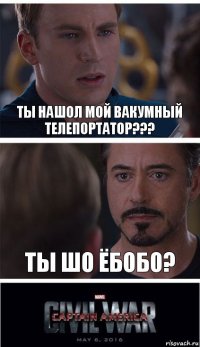 Ты нашол мой вакумный телепортатор??? Ты шо ЁБОБО?