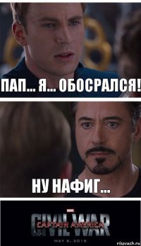 Пап... Я... Обосрался! Ну нафиг...