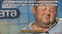 духовний лидер когда его спросили почему ему не нада танк с гк но он топ 2 по очкам 