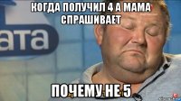 когда получил 4 а мама спрашивает почему не 5