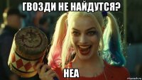 гвозди не найдутся? неа