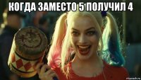 когда заместо 5 получил 4 