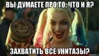 вы думаете про то, что и я? захватить все унитазы?