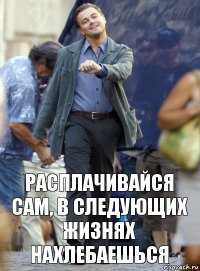 расплачивайся сам, в следующих жизнях нахлебаешься