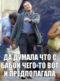 да думала что с бабой чего-то вот и предполагала