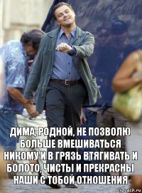 дима, родной, не позволю больше вмешиваться никому и в грязь втягивать и болото, чисты и прекрасны наши с тобой отношения