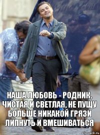 наша любовь - родник, чистая и светлая, не пущу больше никакой грязи липнуть и вмешиваться