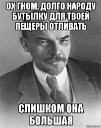 ох гном, долго народу бутылку для твоей пещеры отливать слишком она большая