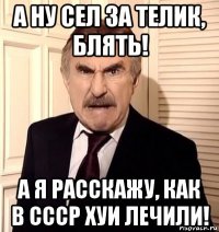 а ну сел за телик, блять! а я расскажу, как в ссср хуи лечили!