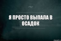 Я просто выпала в осадок