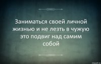 Заниматься своей личной жизнью и не лезть в чужую это подвиг над самим собой