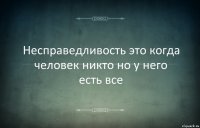 Несправедливость это когда человек никто но у него есть все