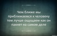 Чем ближе мы приближаемся к человеку тем лучше ощущаем как он пахнет на самом деле