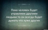 Пока человек будет управляем другими людьми то он всегда будет думать что хуже других