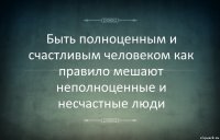 Быть полноценным и счастливым человеком как правило мешают неполноценные и несчастные люди