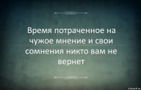 Время потраченное на чужое мнение и свои сомнения никто вам не вернет