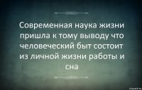 Современная наука жизни пришла к тому выводу что человеческий быт состоит из личной жизни работы и сна