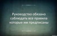 Руководство обязано соблюдать все правила которые им предписаны