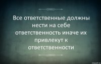 Все ответственные должны нести на себе ответственность иначе их привлекут к ответственности