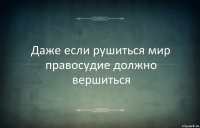 Даже если рушиться мир правосудие должно вершиться