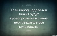 Если народ недоволен значит будут кровопролития и смена неоправдавшегося руководства