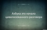 Азбука это начало цивилизованного разговора