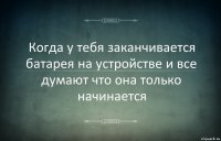 Когда у тебя заканчивается батарея на устройстве и все думают что она только начинается