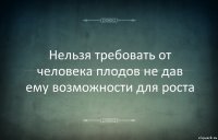 Нельзя требовать от человека плодов не дав ему возможности для роста