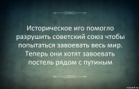 Историческое иго помогло разрушить советский союз чтобы попытаться завоевать весь мир. Теперь они хотят завоевать постель рядом с путиным