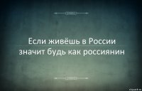 Если живёшь в России значит будь как россиянин