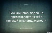 Большинство людей не представляют из себя никакой индивидуальности