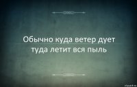 Обычно куда ветер дует туда летит вся пыль