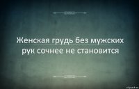 Женская грудь без мужских рук сочнее не становится