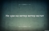 Не сри на ветер ветер мстит