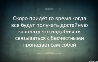 Скоро придёт то время когда все будут получать достойную зарплату что надобность связываться с бесчестными пропадает сам собой