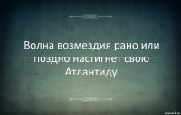 Волна возмездия рано или поздно настигнет свою Атлантиду