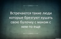 Встречаются такие люди которые брезгуют кушать свою булочку с маком с кем-то еще