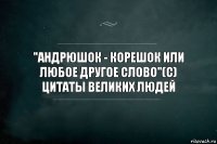 "Андрюшок - корешок или любое другое слово"(с) цитаты великих людей