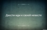 Двести иди к своей невесте