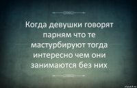 Когда девушки говорят парням что те мастурбируют тогда интересно чем они занимаются без них