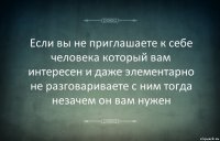 Если вы не приглашаете к себе человека который вам интересен и даже элементарно не разговариваете с ним тогда незачем он вам нужен