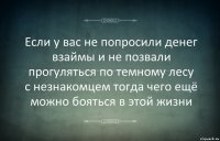 Если у вас не попросили денег взаймы и не позвали прогуляться по темному лесу с незнакомцем тогда чего ещё можно бояться в этой жизни