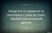 Когда кто-то нравится то затягивать с этим не стоит. Пробуй или не мешай другим