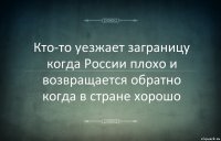 Кто-то уезжает заграницу когда России плохо и возвращается обратно когда в стране хорошо