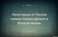 Некоторым от России нужны только деньги и богатая жизнь