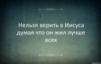 Нельзя верить в Иисуса думая что он жил лучше всех