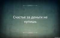 Счастье за деньги не купишь