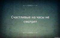 Счастливые на часы не смотрят