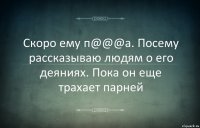 Скоро ему п@@@а. Посему рассказываю людям о его деяниях. Пока он еще трахает парней