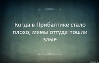 Когда в Прибалтике стало плохо, мемы оттуда пошли злые